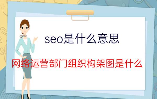 seo是什么意思 网络运营部门组织构架图是什么？